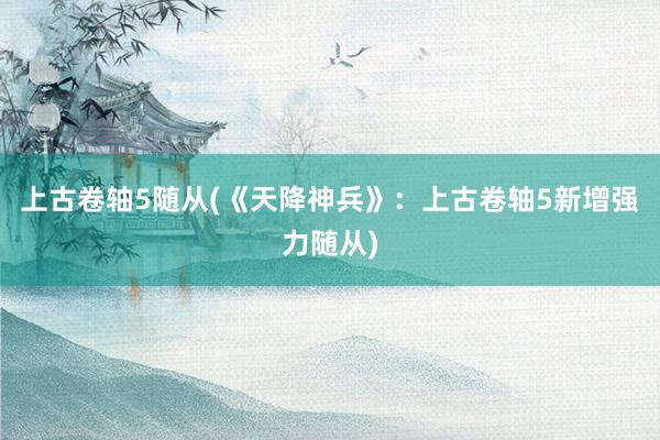 上古卷轴5随从(《天降神兵》：上古卷轴5新增强力随从)